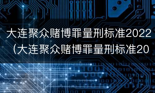 大连聚众赌博罪量刑标准2022（大连聚众赌博罪量刑标准2022级）