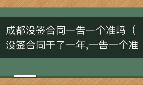 成都没签合同一告一个准吗（没签合同干了一年,一告一个准吗）