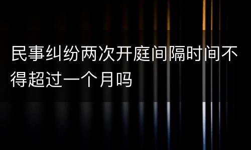 民事纠纷两次开庭间隔时间不得超过一个月吗