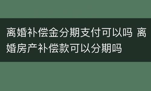 离婚补偿金分期支付可以吗 离婚房产补偿款可以分期吗