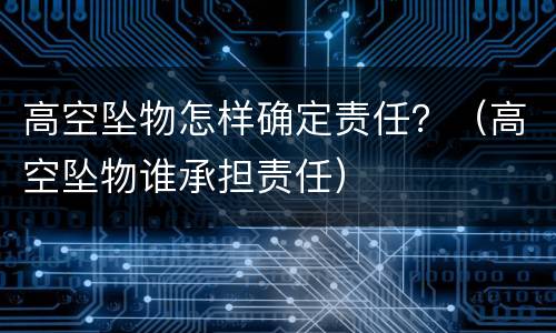 高空坠物怎样确定责任？（高空坠物谁承担责任）
