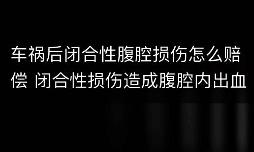 车祸后闭合性腹腔损伤怎么赔偿 闭合性损伤造成腹腔内出血