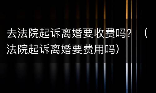 去法院起诉离婚要收费吗？（法院起诉离婚要费用吗）