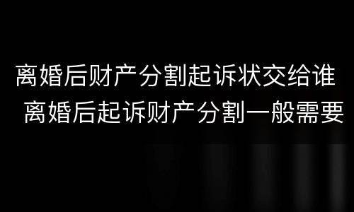 离婚后财产分割起诉状交给谁 离婚后起诉财产分割一般需要什么证据
