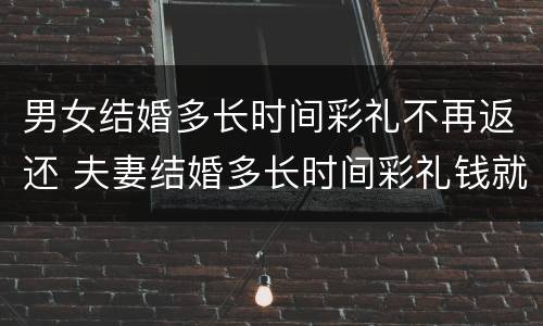 男女结婚多长时间彩礼不再返还 夫妻结婚多长时间彩礼钱就不可以退了?