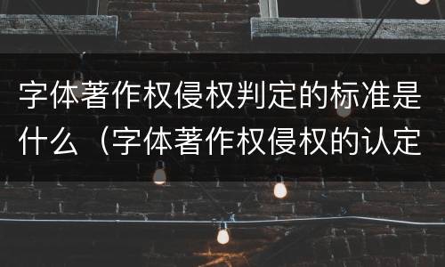 字体著作权侵权判定的标准是什么（字体著作权侵权的认定）