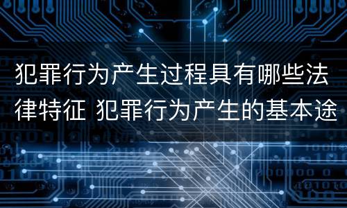 犯罪行为产生过程具有哪些法律特征 犯罪行为产生的基本途径