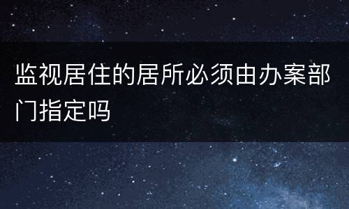 监视居住的居所必须由办案部门指定吗