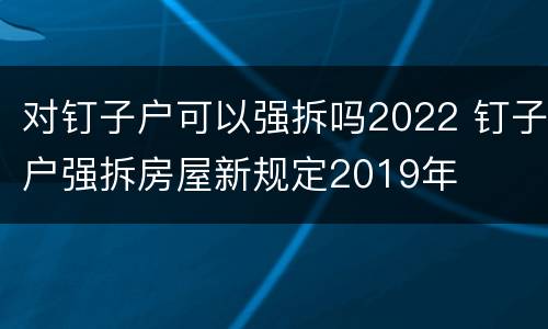 对钉子户可以强拆吗2022 钉子户强拆房屋新规定2019年