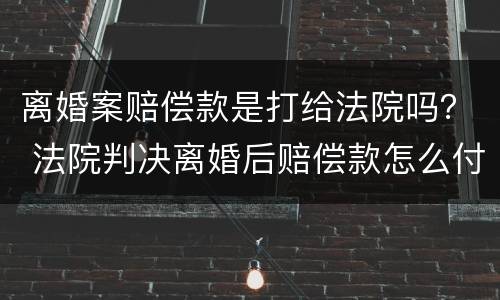 离婚案赔偿款是打给法院吗？ 法院判决离婚后赔偿款怎么付