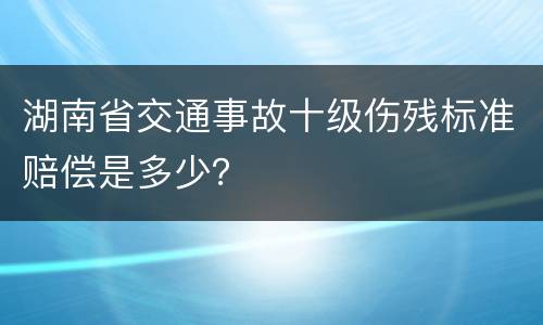 湖南省交通事故十级伤残标准赔偿是多少？