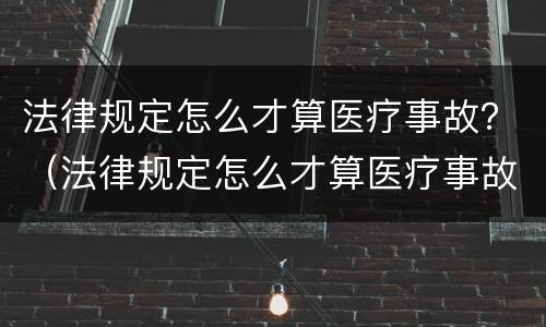 法律规定怎么才算医疗事故？（法律规定怎么才算医疗事故责任）