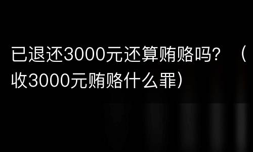 已退还3000元还算贿赂吗？（收3000元贿赂什么罪）