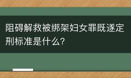 阻碍解救被绑架妇女罪既遂定刑标准是什么？