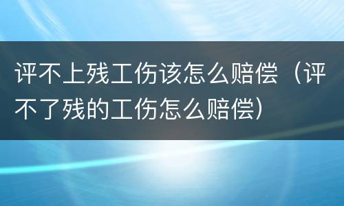 评不上残工伤该怎么赔偿（评不了残的工伤怎么赔偿）