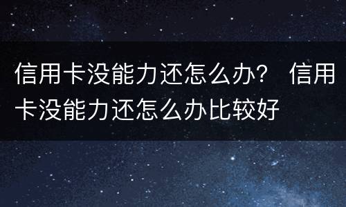信用卡没能力还怎么办？ 信用卡没能力还怎么办比较好