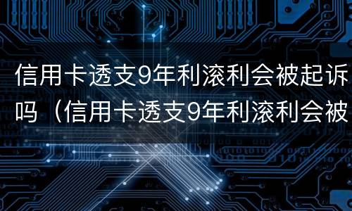 信用卡透支9年利滚利会被起诉吗（信用卡透支9年利滚利会被起诉吗知乎）