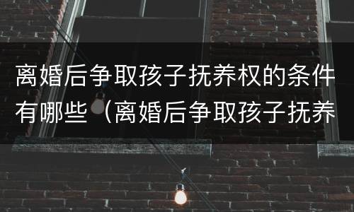 离婚后争取孩子抚养权的条件有哪些（离婚后争取孩子抚养权的条件有哪些法律规定）