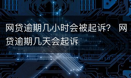网贷逾期几小时会被起诉？ 网贷逾期几天会起诉