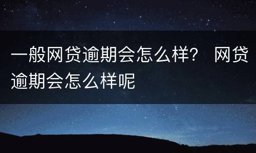 一般网贷逾期会怎么样？ 网贷逾期会怎么样呢