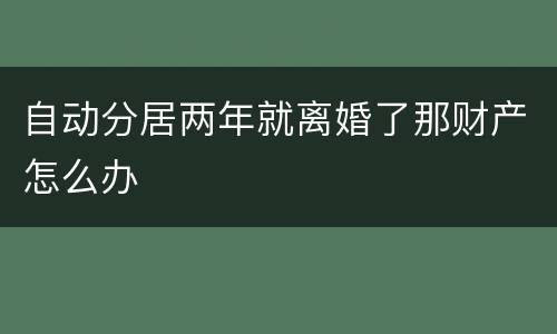 自动分居两年就离婚了那财产怎么办