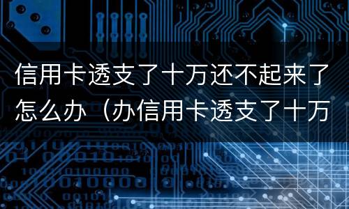 信用卡透支了十万还不起来了怎么办（办信用卡透支了十万没钱还了怎么办）