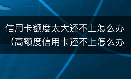 信用卡额度太大还不上怎么办（高额度信用卡还不上怎么办）