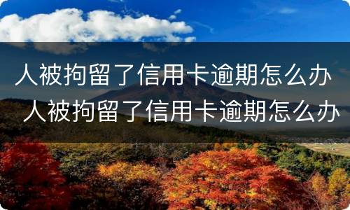 人被拘留了信用卡逾期怎么办 人被拘留了信用卡逾期怎么办呢
