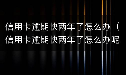 信用卡逾期快两年了怎么办（信用卡逾期快两年了怎么办呢）
