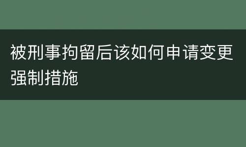 被刑事拘留后该如何申请变更强制措施
