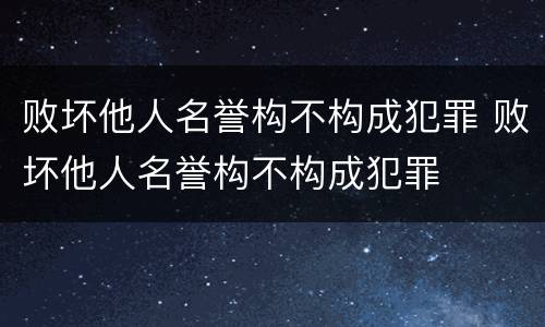 败坏他人名誉构不构成犯罪 败坏他人名誉构不构成犯罪