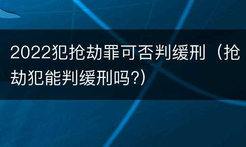 2022犯抢劫罪可否判缓刑（抢劫犯能判缓刑吗?）