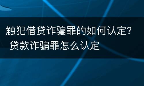 触犯借贷诈骗罪的如何认定？ 贷款诈骗罪怎么认定