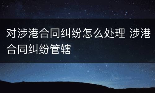 对涉港合同纠纷怎么处理 涉港合同纠纷管辖