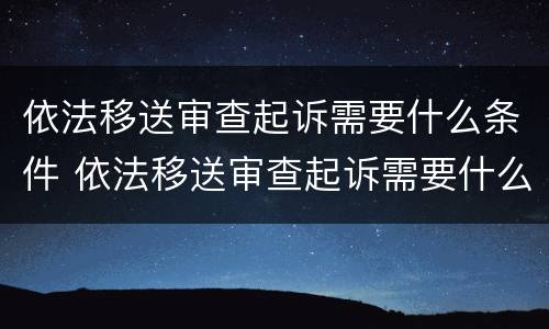 依法移送审查起诉需要什么条件 依法移送审查起诉需要什么条件呢