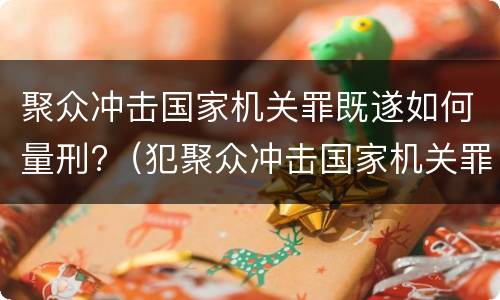 聚众冲击国家机关罪既遂如何量刑?（犯聚众冲击国家机关罪）