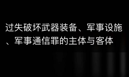 过失破坏武器装备、军事设施、军事通信罪的主体与客体
