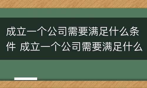 成立一个公司需要满足什么条件 成立一个公司需要满足什么条件才能成立
