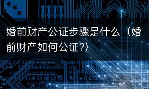 婚前财产公证步骤是什么（婚前财产如何公证?）
