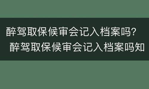 醉驾取保候审会记入档案吗？ 醉驾取保候审会记入档案吗知乎