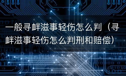 一般寻衅滋事轻伤怎么判（寻衅滋事轻伤怎么判刑和赔偿）