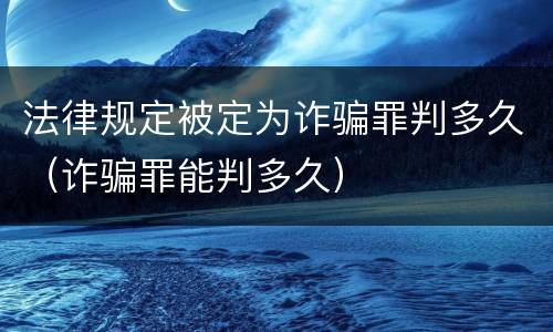 法律规定被定为诈骗罪判多久（诈骗罪能判多久）