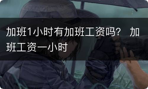 加班1小时有加班工资吗？ 加班工资一小时
