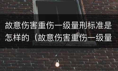 故意伤害重伤一级量刑标准是怎样的（故意伤害重伤一级量刑标准是怎样的判定）