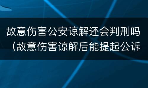 故意伤害公安谅解还会判刑吗（故意伤害谅解后能提起公诉吗）