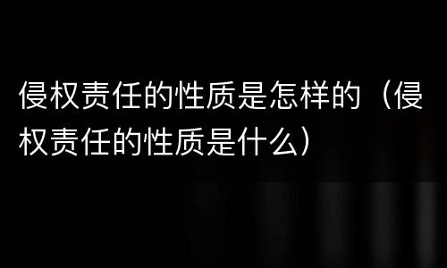侵权责任的性质是怎样的（侵权责任的性质是什么）