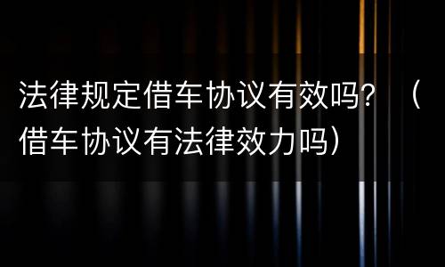 法律规定借车协议有效吗？（借车协议有法律效力吗）