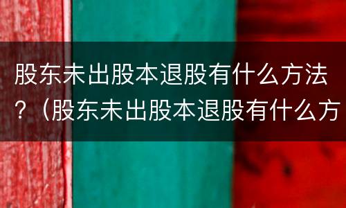 股东未出股本退股有什么方法?（股东未出股本退股有什么方法处理）
