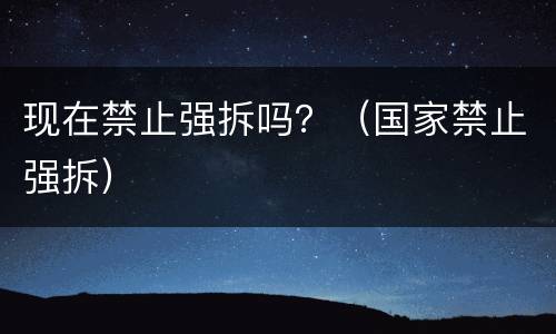 现在禁止强拆吗？（国家禁止强拆）