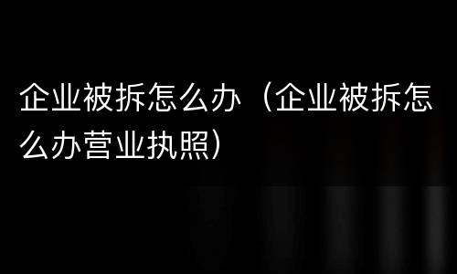 企业被拆怎么办（企业被拆怎么办营业执照）